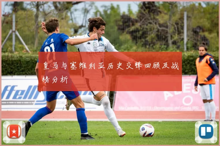 皇马与塞维利亚历史交锋回顾及战绩分析