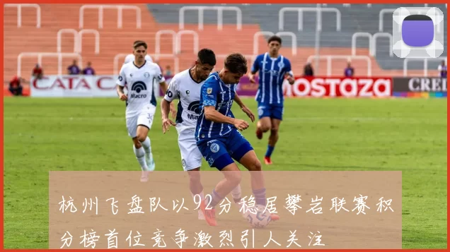 杭州飞盘队以92分稳居攀岩联赛积分榜首位竞争激烈引人关注