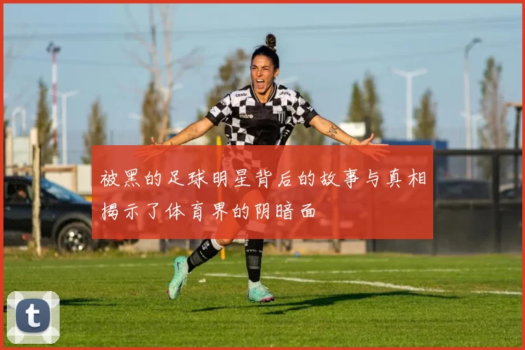 被黑的足球明星背后的故事与真相揭示了体育界的阴暗面