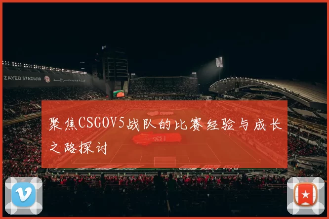 聚焦CSGOV5战队的比赛经验与成长之路探讨