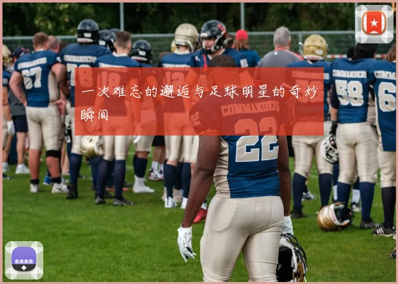 一次难忘的邂逅与足球明星的奇妙瞬间