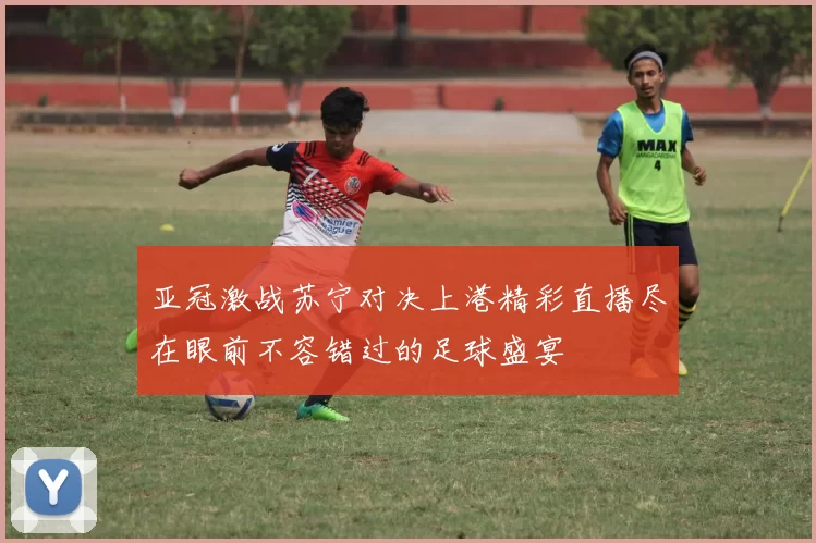 亚冠激战苏宁对决上港精彩直播尽在眼前不容错过的足球盛宴