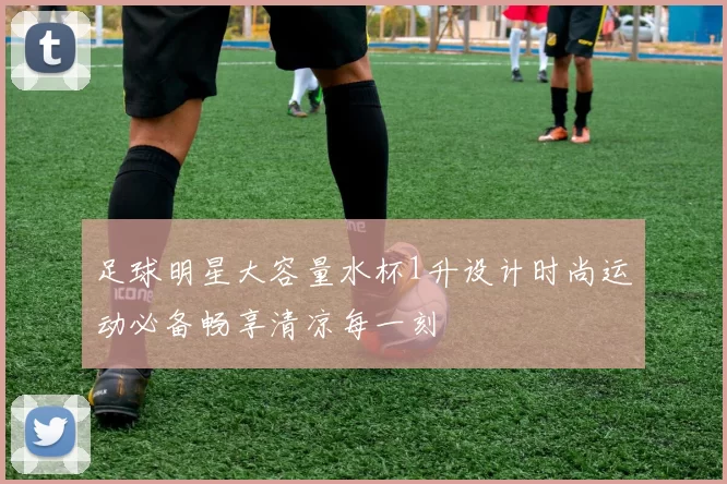 足球明星大容量水杯1升设计时尚运动必备畅享清凉每一刻