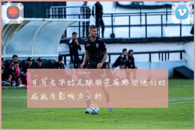 可写名字的足球明星有哪些他们的成就与影响力分析