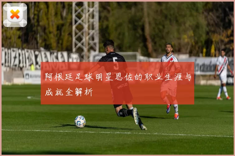 阿根廷足球明星恩佐的职业生涯与成就全解析