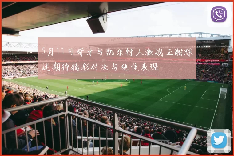 5月11日奇才与凯尔特人激战正酣球迷期待精彩对决与绝佳表现