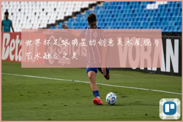 世界杯足球明星的创意美术展现与艺术融合之美
