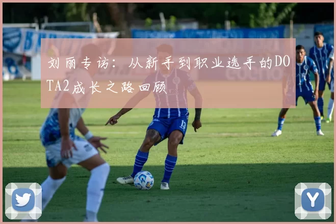 刘丽专访：从新手到职业选手的DOTA2成长之路回顾
