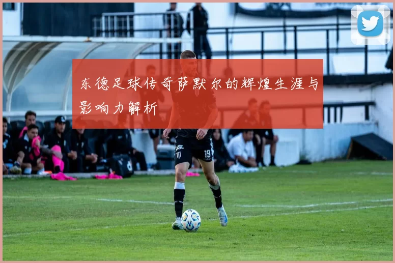 东德足球传奇萨默尔的辉煌生涯与影响力解析