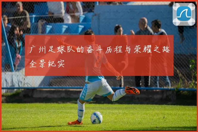 广州足球队的奋斗历程与荣耀之路全景纪实