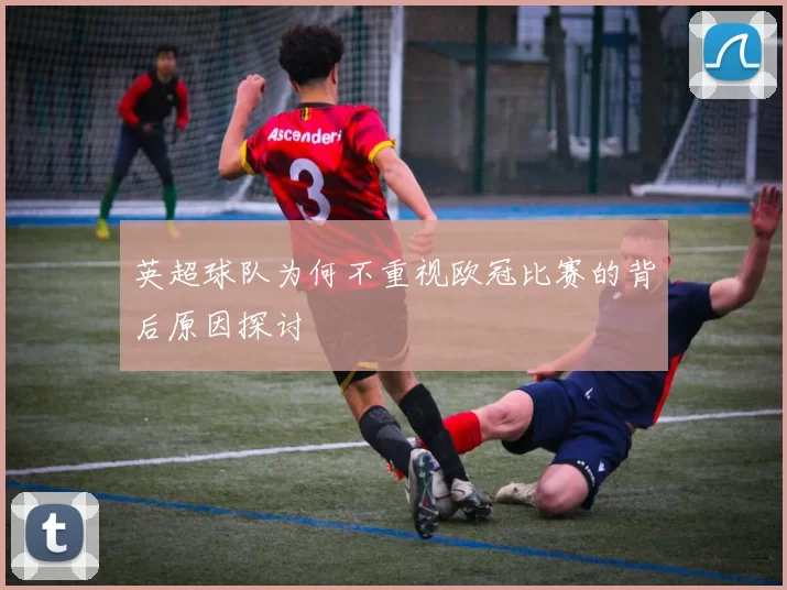 英超球队为何不重视欧冠比赛的背后原因探讨