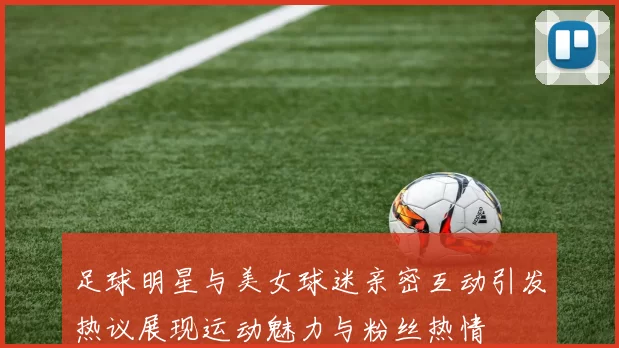 足球明星与美女球迷亲密互动引发热议展现运动魅力与粉丝热情