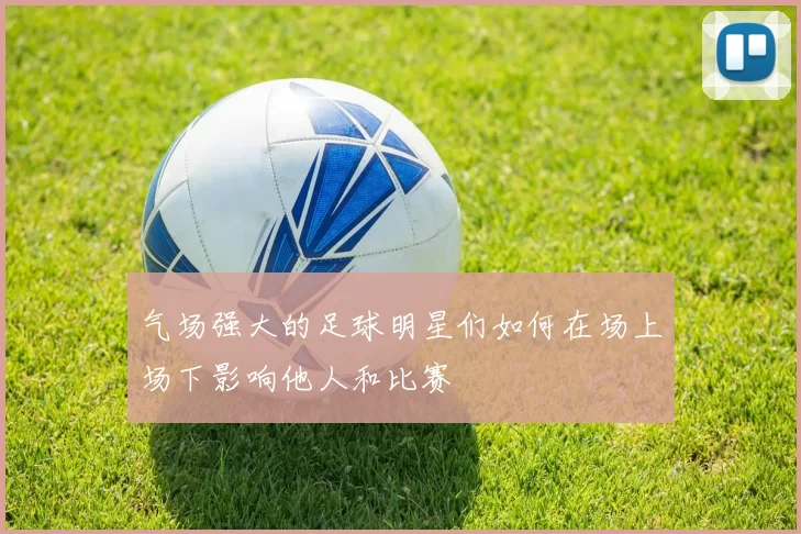 气场强大的足球明星们如何在场上场下影响他人和比赛