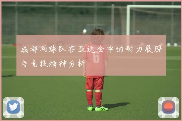 成都网球队在亚运会中的耐力展现与竞技精神分析
