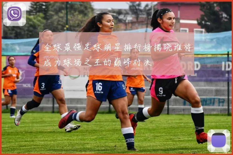 全球最强足球明星排行榜揭晓谁将成为球场之王的巅峰对决