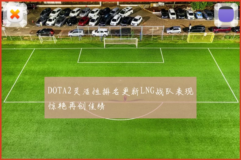 DOTA2灵活性排名更新LNG战队表现惊艳再创佳绩