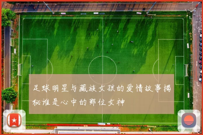 足球明星与藏族女孩的爱情故事揭秘谁是心中的那位女神