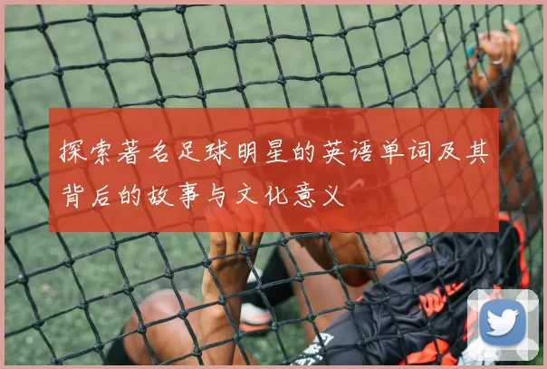 探索著名足球明星的英语单词及其背后的故事与文化意义