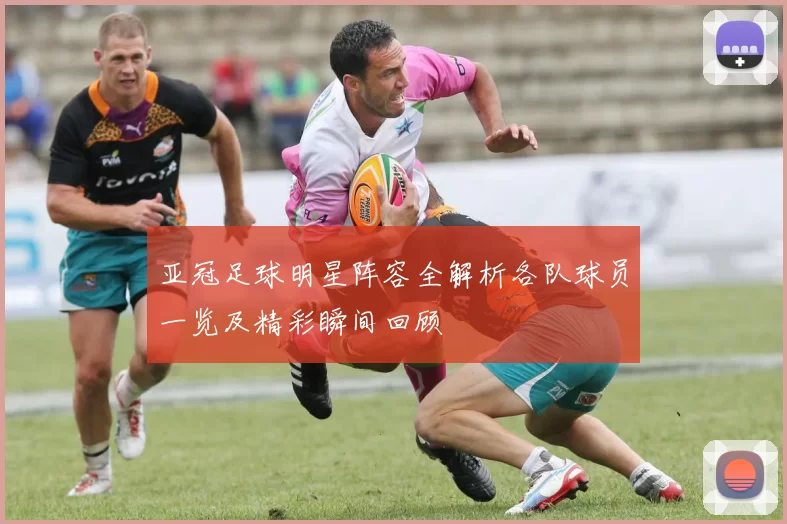 亚冠足球明星阵容全解析各队球员一览及精彩瞬间回顾