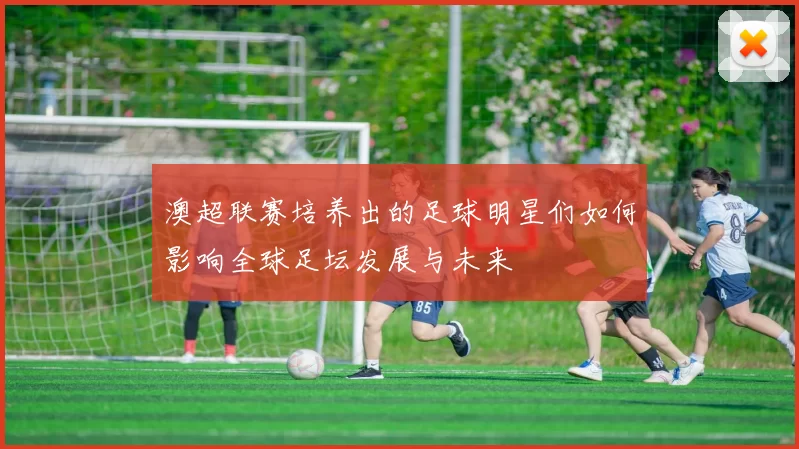 澳超联赛培养出的足球明星们如何影响全球足坛发展与未来