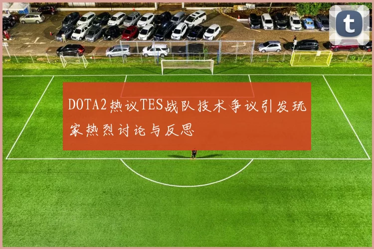 DOTA2热议TES战队技术争议引发玩家热烈讨论与反思