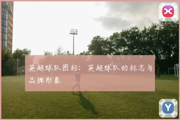 英超球队图标：英超球队的标志与品牌形象