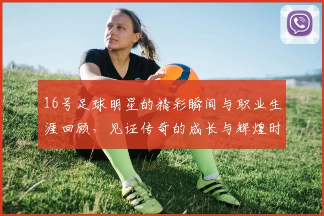 16号足球明星的精彩瞬间与职业生涯回顾，见证传奇的成长与辉煌时刻