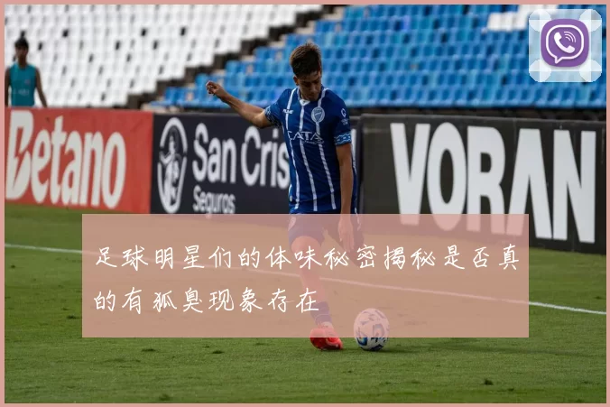 足球明星们的体味秘密揭秘是否真的有狐臭现象存在