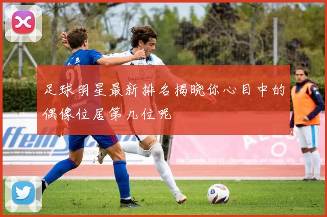 足球明星最新排名揭晓你心目中的偶像位居第几位呢