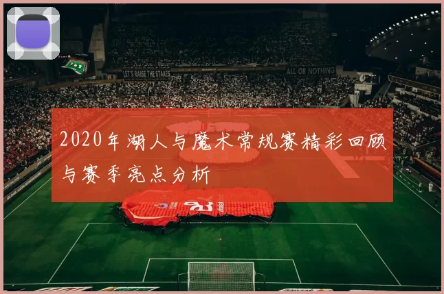 2020年湖人与魔术常规赛精彩回顾与赛季亮点分析