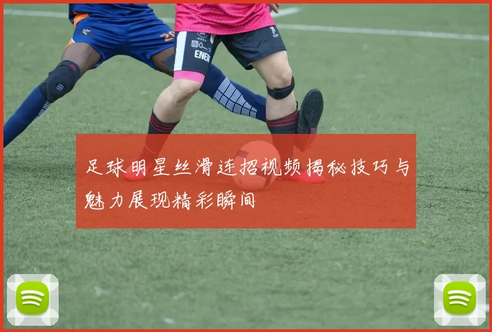 足球明星丝滑连招视频揭秘技巧与魅力展现精彩瞬间