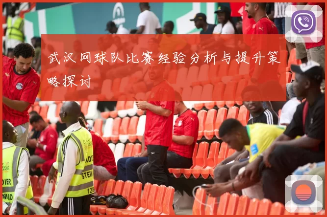 武汉网球队比赛经验分析与提升策略探讨