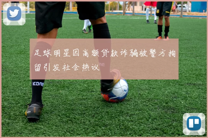 足球明星因高额贷款诈骗被警方拘留引发社会热议