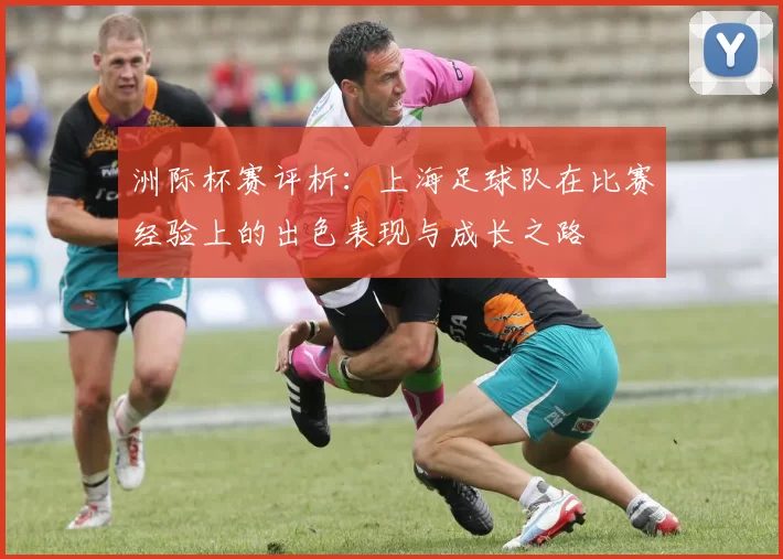 洲际杯赛评析：上海足球队在比赛经验上的出色表现与成长之路