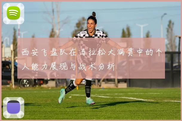 西安飞盘队在马拉松大满贯中的个人能力展现与战术分析