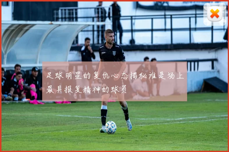 足球明星的复仇心态揭秘谁是场上最具报复精神的球员
