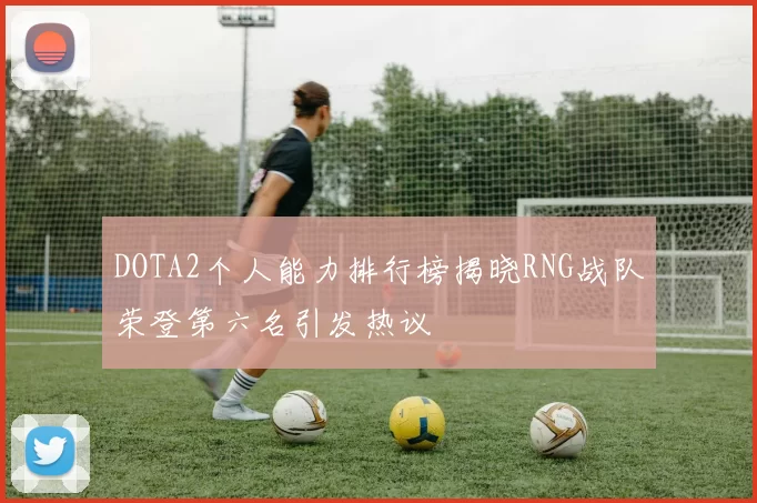 DOTA2个人能力排行榜揭晓RNG战队荣登第六名引发热议