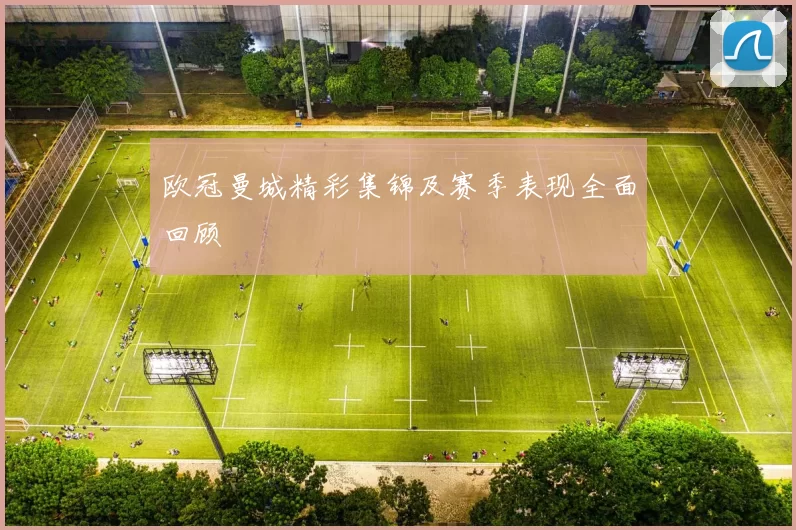 欧冠曼城精彩集锦及赛季表现全面回顾