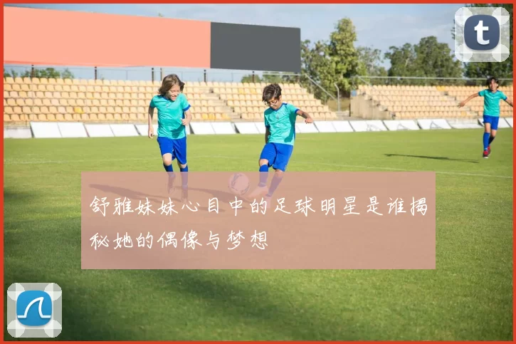 舒雅妹妹心目中的足球明星是谁揭秘她的偶像与梦想
