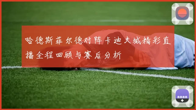 哈德斯菲尔德对阵卡迪夫城精彩直播全程回顾与赛后分析