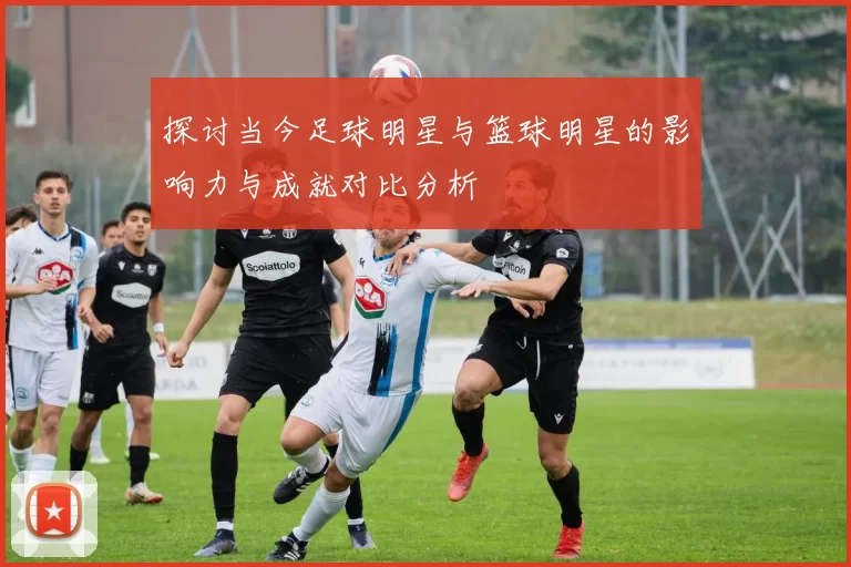 探讨当今足球明星与篮球明星的影响力与成就对比分析
