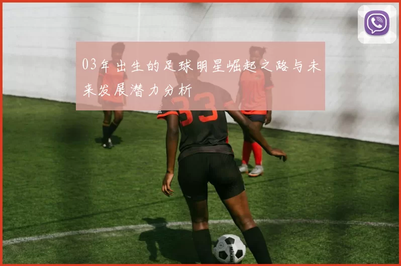 03年出生的足球明星崛起之路与未来发展潜力分析