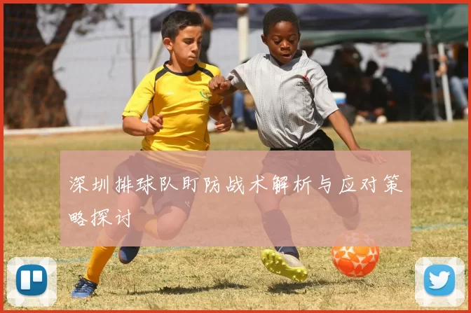 深圳排球队盯防战术解析与应对策略探讨