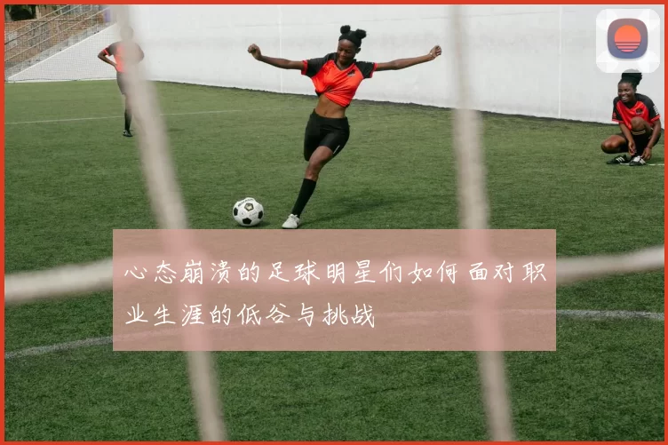 心态崩溃的足球明星们如何面对职业生涯的低谷与挑战