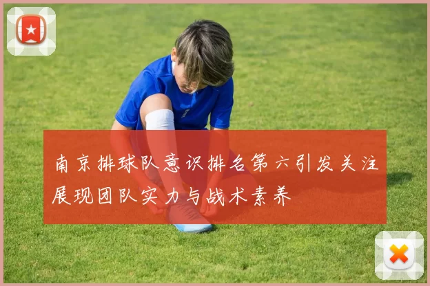 南京排球队意识排名第六引发关注展现团队实力与战术素养