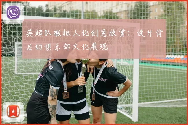 英超队徽拟人化创意欣赏：设计背后的俱乐部文化展现