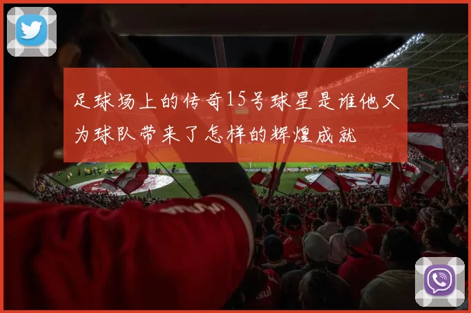 足球场上的传奇15号球星是谁他又为球队带来了怎样的辉煌成就