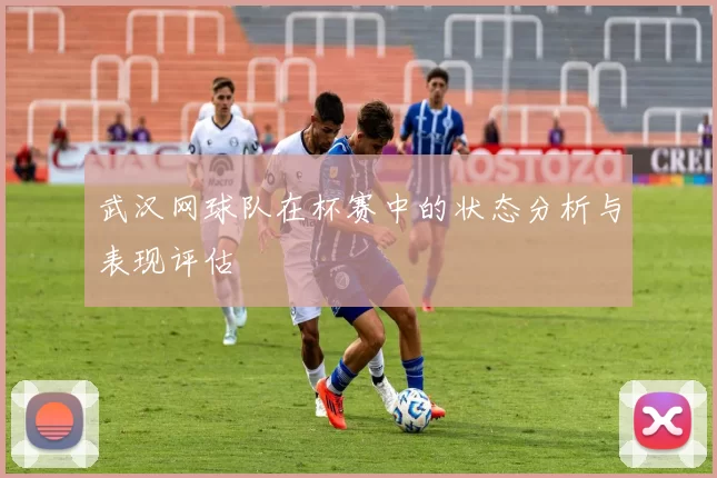 武汉网球队在杯赛中的状态分析与表现评估