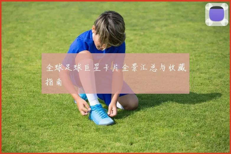 全球足球巨星卡片全景汇总与收藏指南