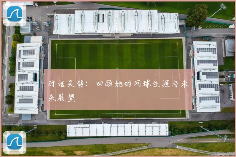 对话吴静：回顾她的网球生涯与未来展望